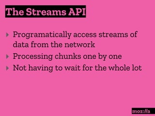 The Streams API
:
‣ Programatically access streams of
data from the network
‣ Processing chunks one by one
‣ Not having to wait for the whole lot
 