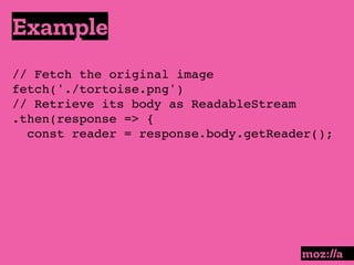 Example
:
// Fetch the original image
fetch('./tortoise.png')
// Retrieve its body as ReadableStream
.then(response => {
const reader = response.body.getReader();
 