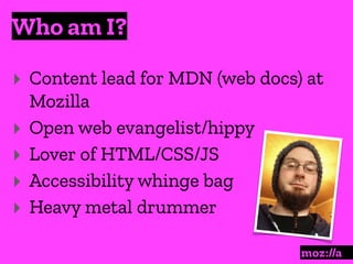 Who am I?
:
‣ Content lead for MDN (web docs) at
Mozilla
‣ Open web evangelist/hippy
‣ Lover of HTML/CSS/JS
‣ Accessibility whinge bag
‣ Heavy metal drummer
 
