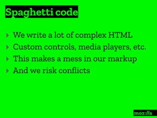 Spaghetti code
:
‣ We write a lot of complex HTML
‣ Custom controls, media players, etc.
‣ This makes a mess in our markup
‣ And we risk conﬂicts
 
