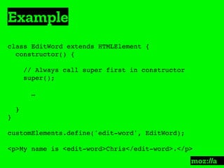 Example
:
class EditWord extends HTMLElement {
constructor() {
// Always call super first in constructor
super();
…
}
}
customElements.define('edit-word', EditWord);
<p>My name is <edit-word>Chris</edit-word>.</p>
 