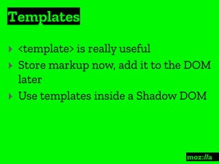 Templates
:
‣ <template> is really useful
‣ Store markup now, add it to the DOM
later
‣ Use templates inside a Shadow DOM
 