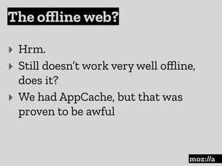 The oﬄine web?
:
‣ Hrm.
‣ Still doesn’t work very well oﬄine,
does it?
‣ We had AppCache, but that was
proven to be awful
 