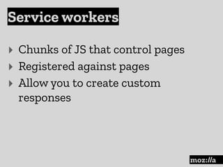 Service workers
:
‣ Chunks of JS that control pages
‣ Registered against pages
‣ Allow you to create custom
responses
 