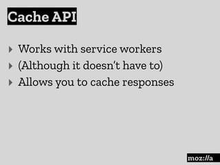 Cache API
:
‣ Works with service workers
‣ (Although it doesn’t have to)
‣ Allows you to cache responses
 