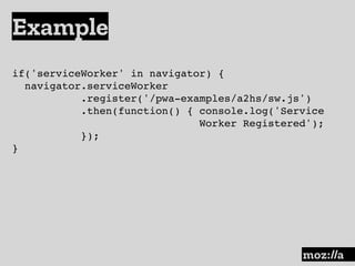Example
:
if('serviceWorker' in navigator) {
navigator.serviceWorker
.register('/pwa-examples/a2hs/sw.js')
.then(function() { console.log('Service  
Worker Registered'); 
});
}
 