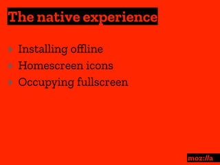 The native experience
:
‣ Installing oﬄine
‣ Homescreen icons
‣ Occupying fullscreen
 