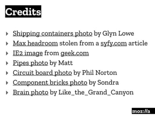 Credits
:
‣ Shipping containers photo by Glyn Lowe
‣ Max headroom stolen from a syfy.com article
‣ IE2 image from geek.com
‣ Pipes photo by Matt
‣ Circuit board photo by Phil Norton
‣ Component bricks photo by Sondra
‣ Brain photo by Like_the_Grand_Canyon
 
