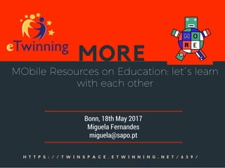 MORE
H T T P S : / / T W I N S P A C E . E T W I N N I N G . N E T / 6 3 9 /
Bonn, 18th May 2017
Miguela Fernandes
miguela@sapo.pt
MObile Resources on Education: let´s learn
with each other
 