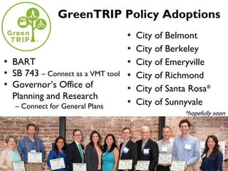 GreenTRIP Policy Adoptions
• City of Belmont
• City of Berkeley
• City of Emeryville
• City of Richmond
• City of Santa Rosa*
• City of Sunnyvale
*hopefully soon
• BART
• SB 743 – Connect as a VMT tool
• Governor’s Office of
Planning and Research
– Connect for General Plans
 
