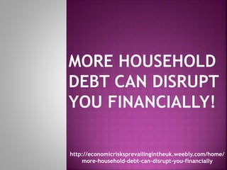 http://economicrisksprevailingintheuk.weebly.com/home/
more-household-debt-can-disrupt-you-financially
 