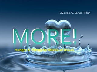 MORE!Hungry &Thirsty for MORE of JESUS
Oyewole O. Sarumi |PhD|
 