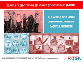 Mining & Optimising Research Effectiveness (MORE)




For more details, contact christopherbrooks@lexdengroup.com | +44 7968 316548 |
Lexden | Kingsbourne House | 229-231 High Holborn | London WC1V 7DA | +44 20 7490 9123 | www.lexdengroup.com
 