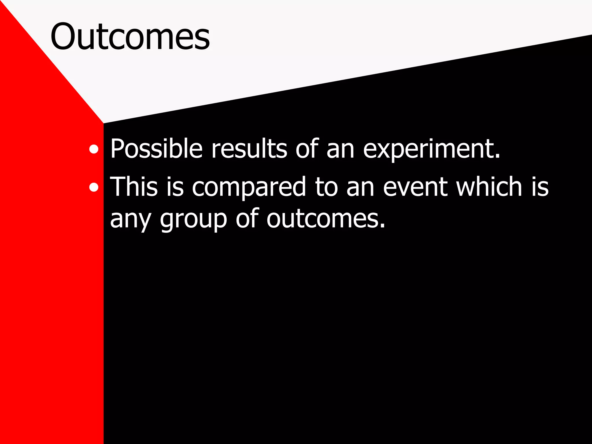 Outcomes Possible results of an experiment. This is compared to an event which is any group of outcomes.