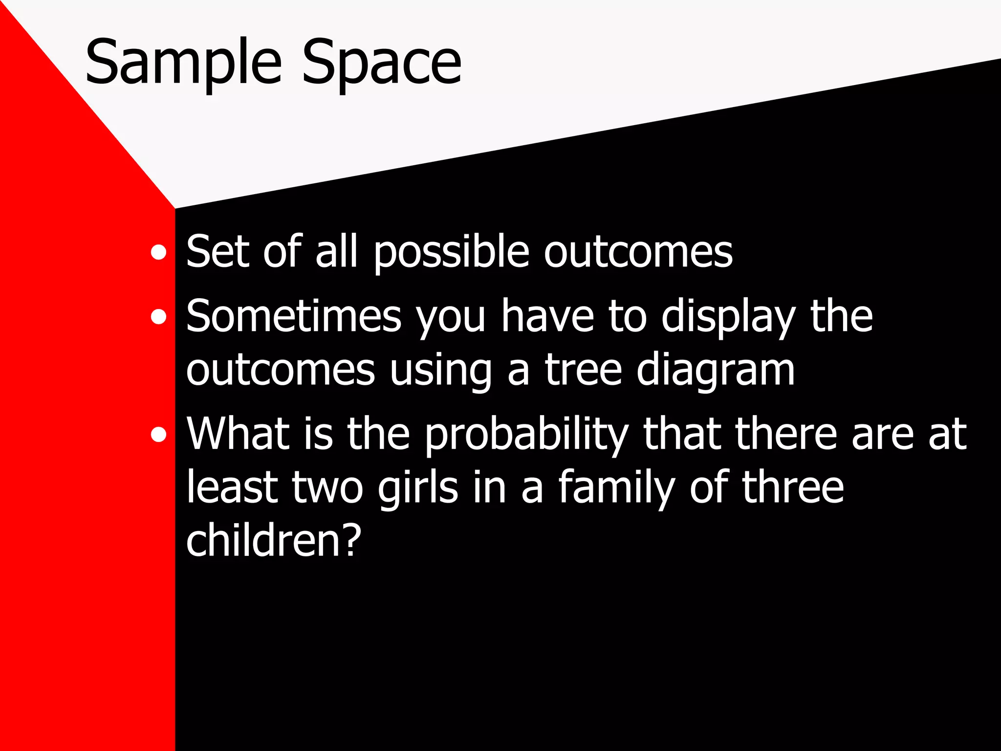 Sample Space Set of all possible outcomes Sometimes you have to display the outcomes using a tree diagram What is the probability that there are at least two girls in a family of three children?