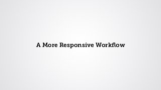 A More Responsive Workﬂow

 