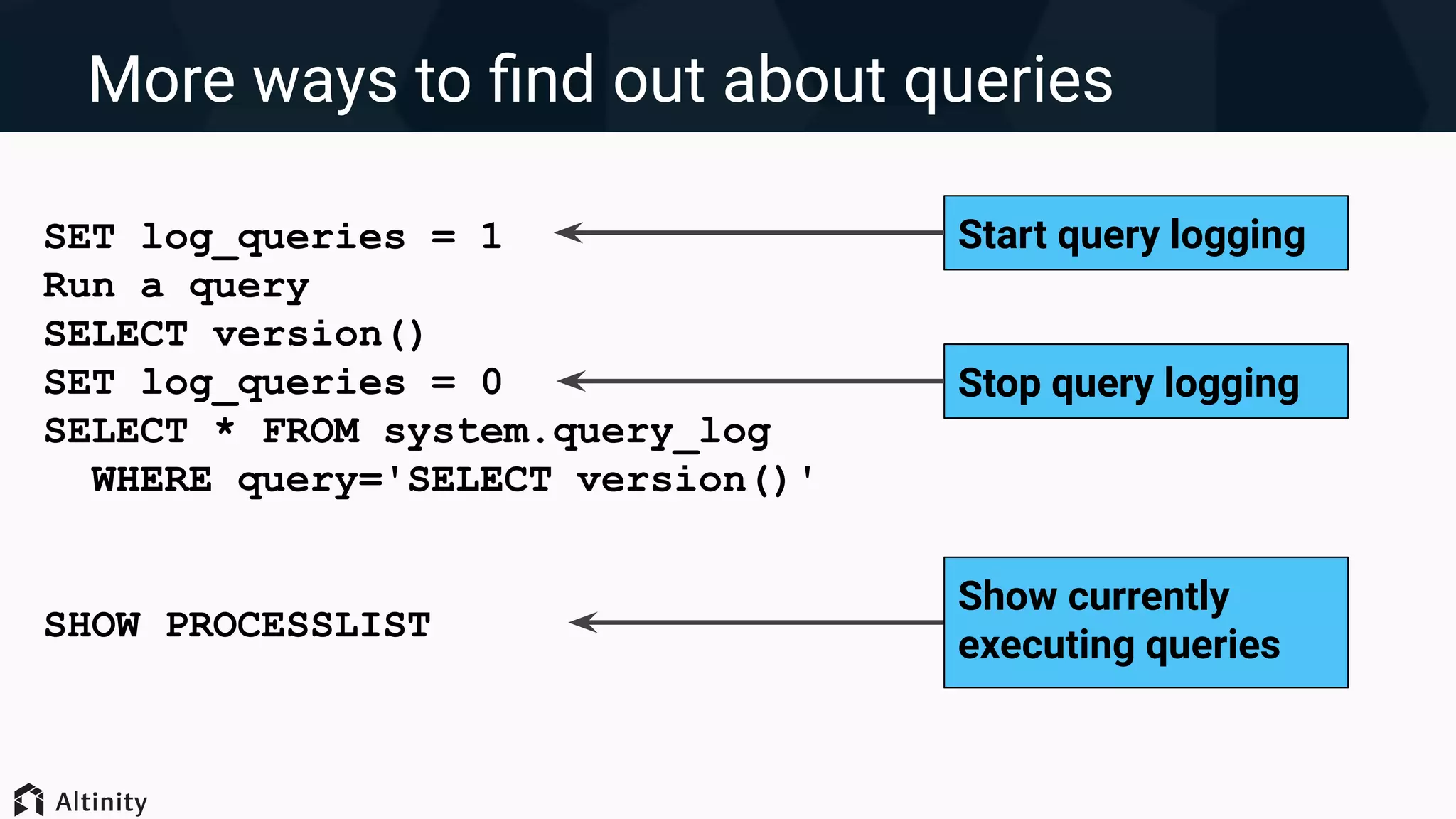 More ways to ﬁnd out about queries
SET log_queries = 1
Run a query
SELECT version()
SET log_queries = 0
SELECT * FROM system.query_log
WHERE query='SELECT version()'
SHOW PROCESSLIST
Start query logging
Stop query logging
Show currently
executing queries
 