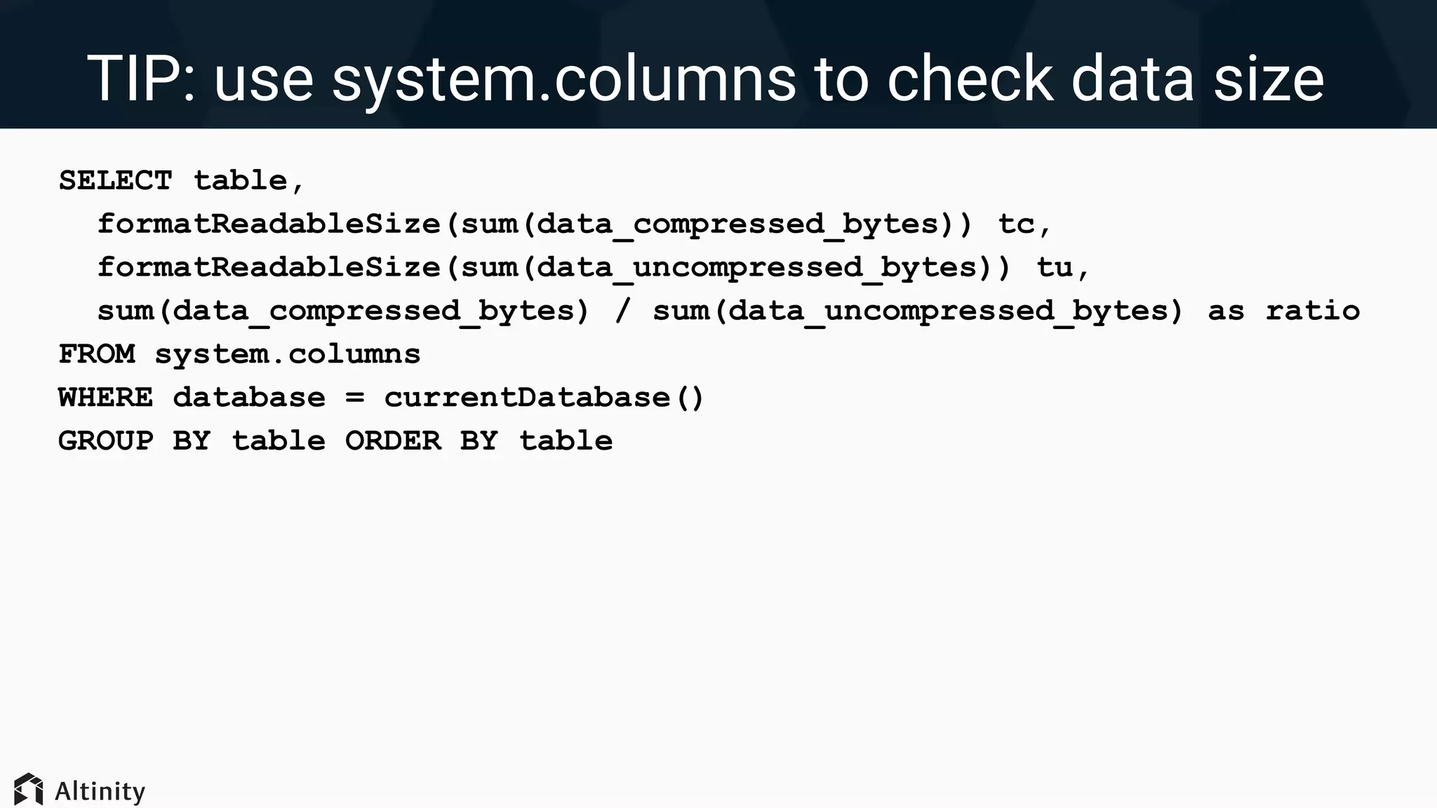 TIP: use system.columns to check data size
SELECT table,
formatReadableSize(sum(data_compressed_bytes)) tc,
formatReadableSize(sum(data_uncompressed_bytes)) tu,
sum(data_compressed_bytes) / sum(data_uncompressed_bytes) as ratio
FROM system.columns
WHERE database = currentDatabase()
GROUP BY table ORDER BY table
 