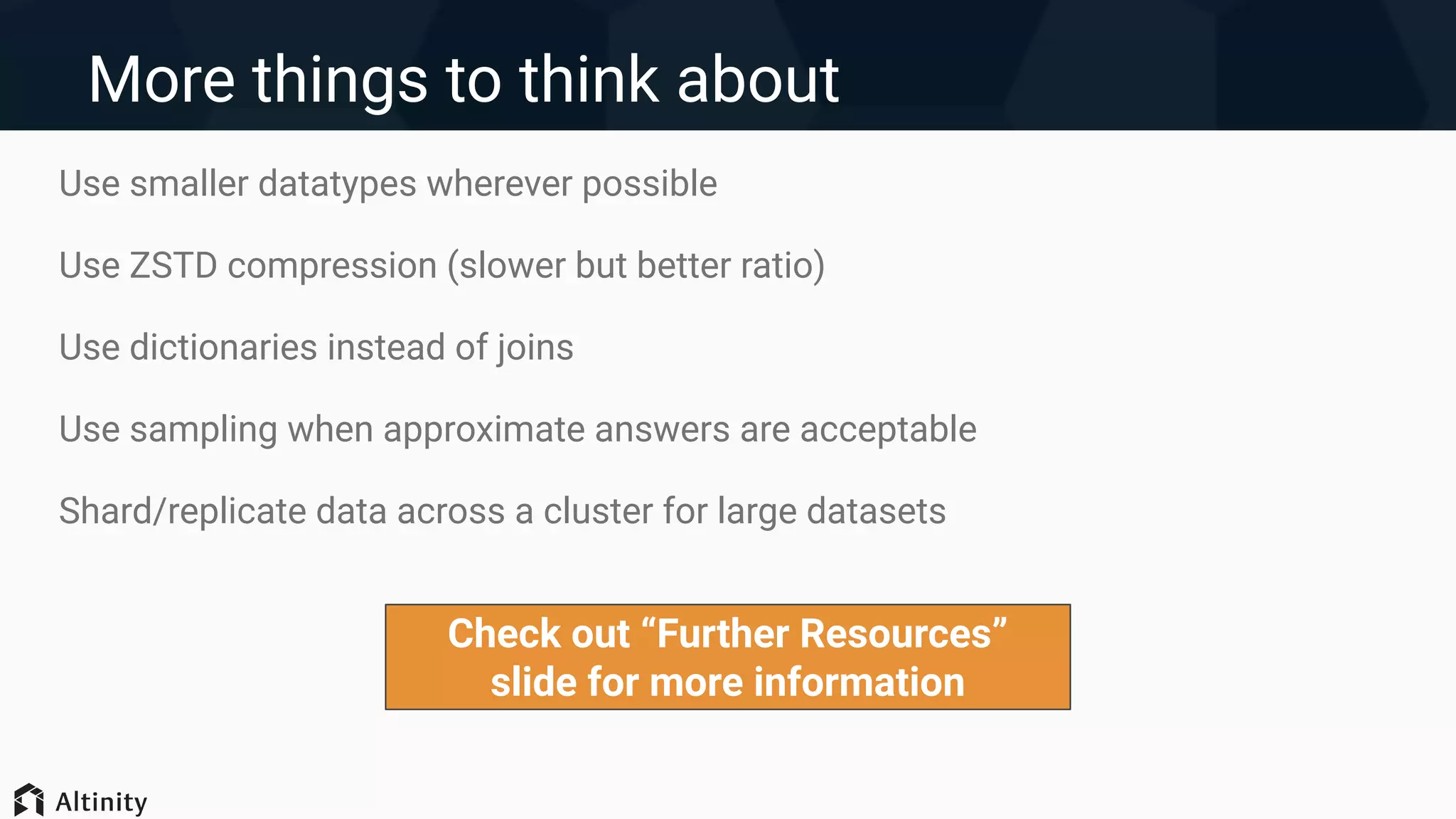 More things to think about
Use smaller datatypes wherever possible
Use ZSTD compression (slower but better ratio)
Use dictionaries instead of joins
Use sampling when approximate answers are acceptable
Shard/replicate data across a cluster for large datasets
Check out “Further Resources”
slide for more information
 