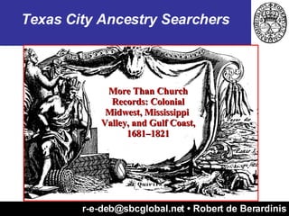 r-e-deb@sbcglobal.net • Robert de Berardinis Texas City Ancestry Searchers More Than Church Records: Colonial Midwest, Mississippi  Valley, and Gulf Coast, 1681–1821 
