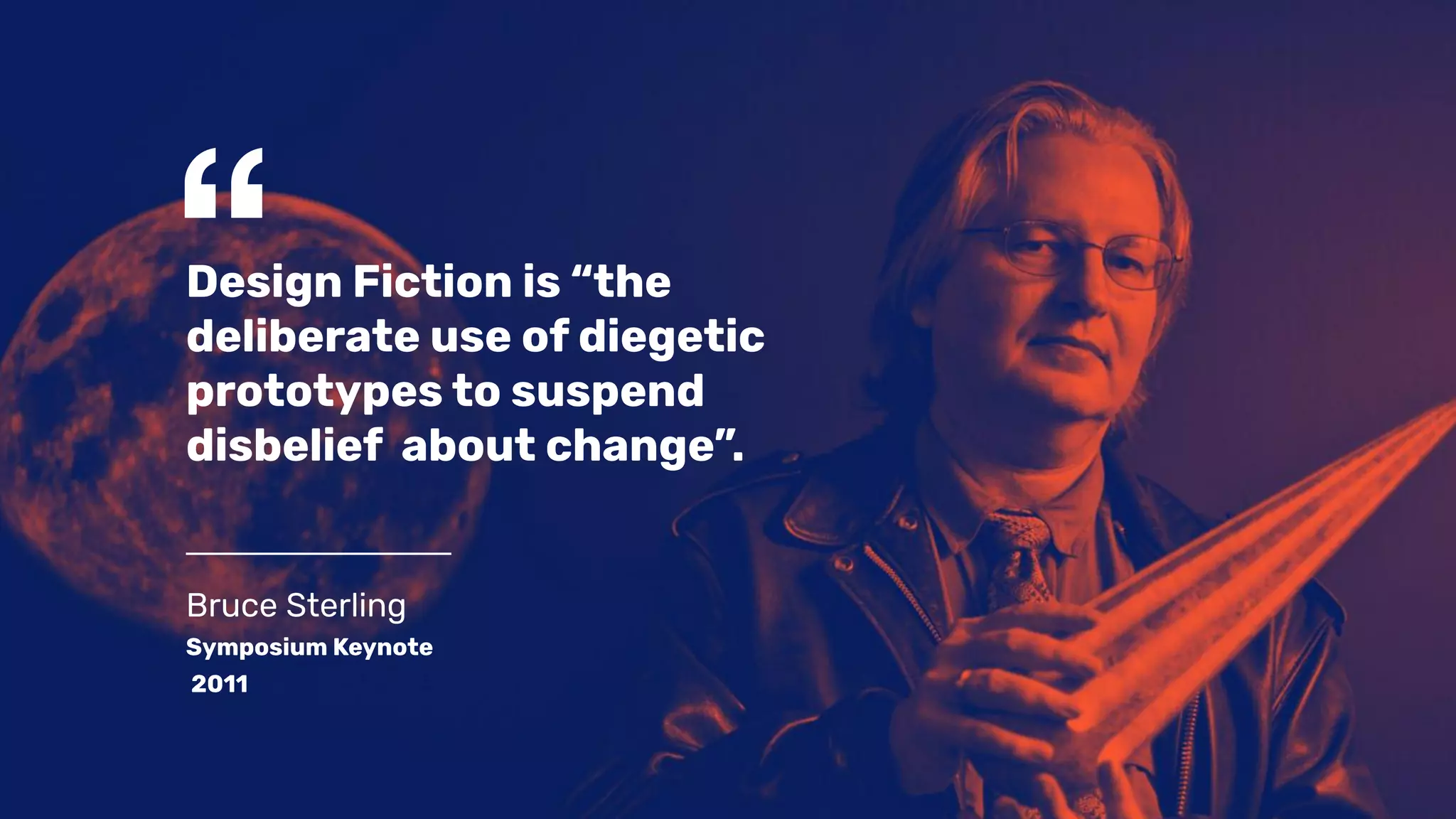 “Design Fiction is “the
deliberate use of diegetic
prototypes to suspend
disbelief about change”.
Bruce Sterling
Symposium Keynote
2011
 