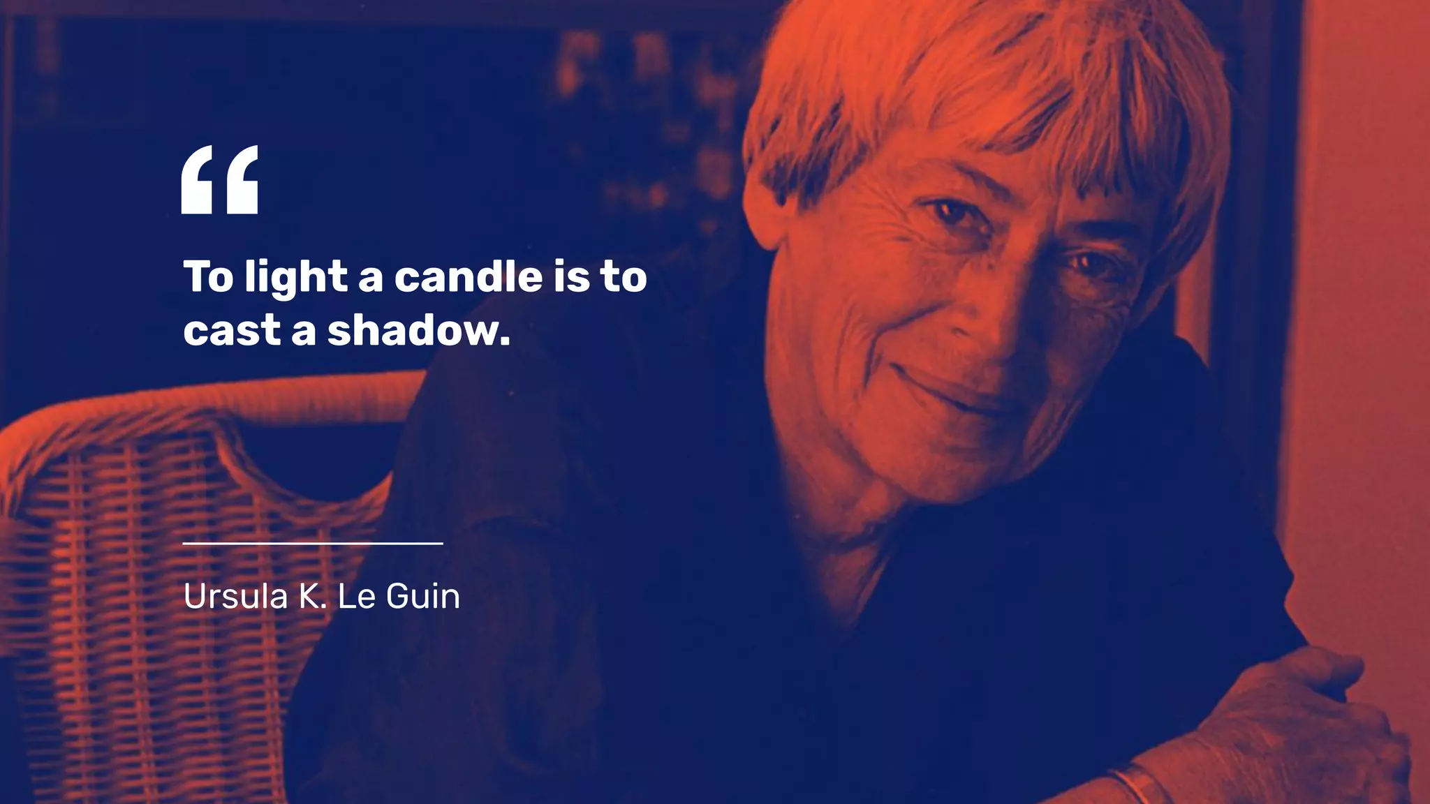 “To light a candle is to
cast a shadow.
Ursula K. Le Guin
 