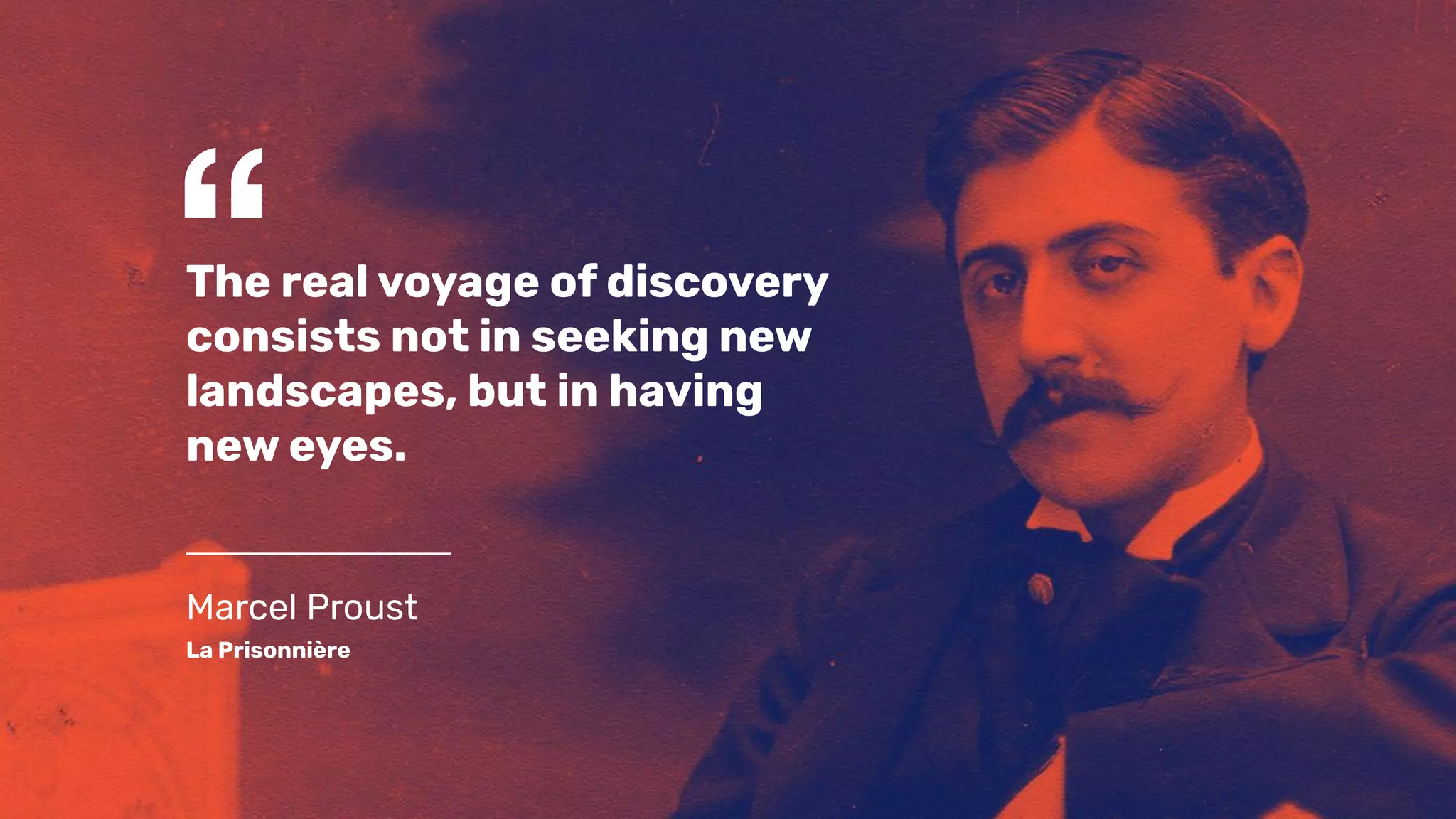 “The real voyage of discovery
consists not in seeking new
landscapes, but in having
new eyes.
Marcel Proust
La Prisonnière
 