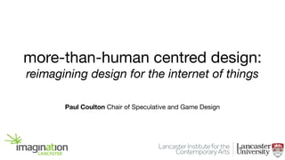more-than-human centred design:
reimagining design for the internet of things
Paul Coulton Chair of Speculative and Game Design

 