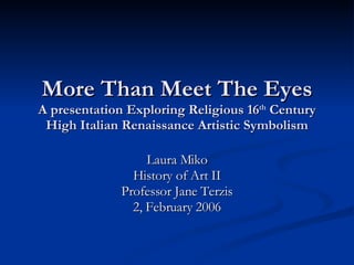 More Than Meet The Eyes A presentation Exploring Religious 16 th  Century High Italian Renaissance Artistic Symbolism Laura Miko History of Art II Professor Jane Terzis 2, February 2006 