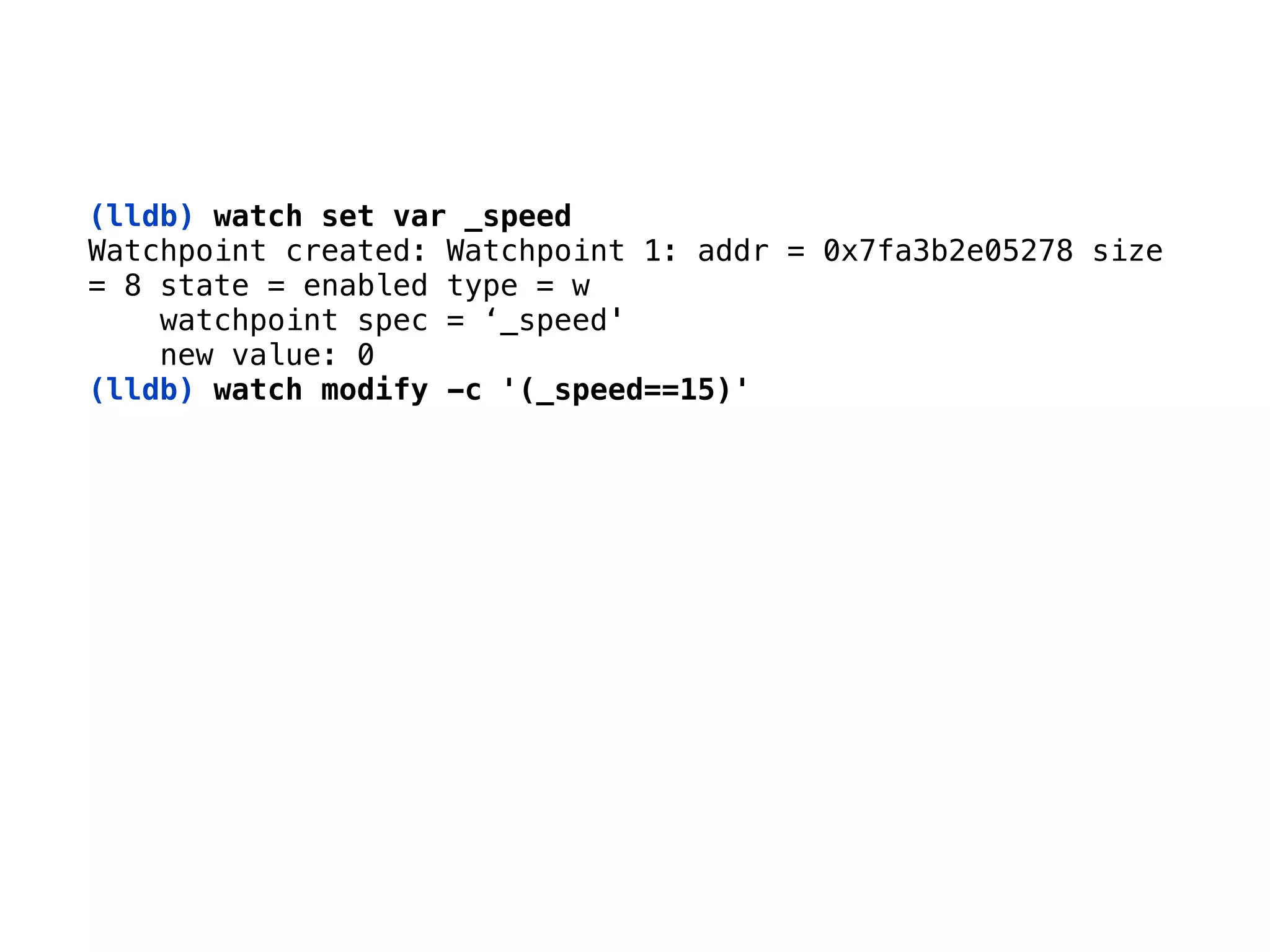 (lldb) watch set var _speed 
Watchpoint created: Watchpoint 1: addr = 0x7fa3b2e05278 size 
= 8 state = enabled type = w 
watchpoint spec = ‘_speed' 
new value: 0 
(lldb) watch modify -c '(_speed==15)'
 