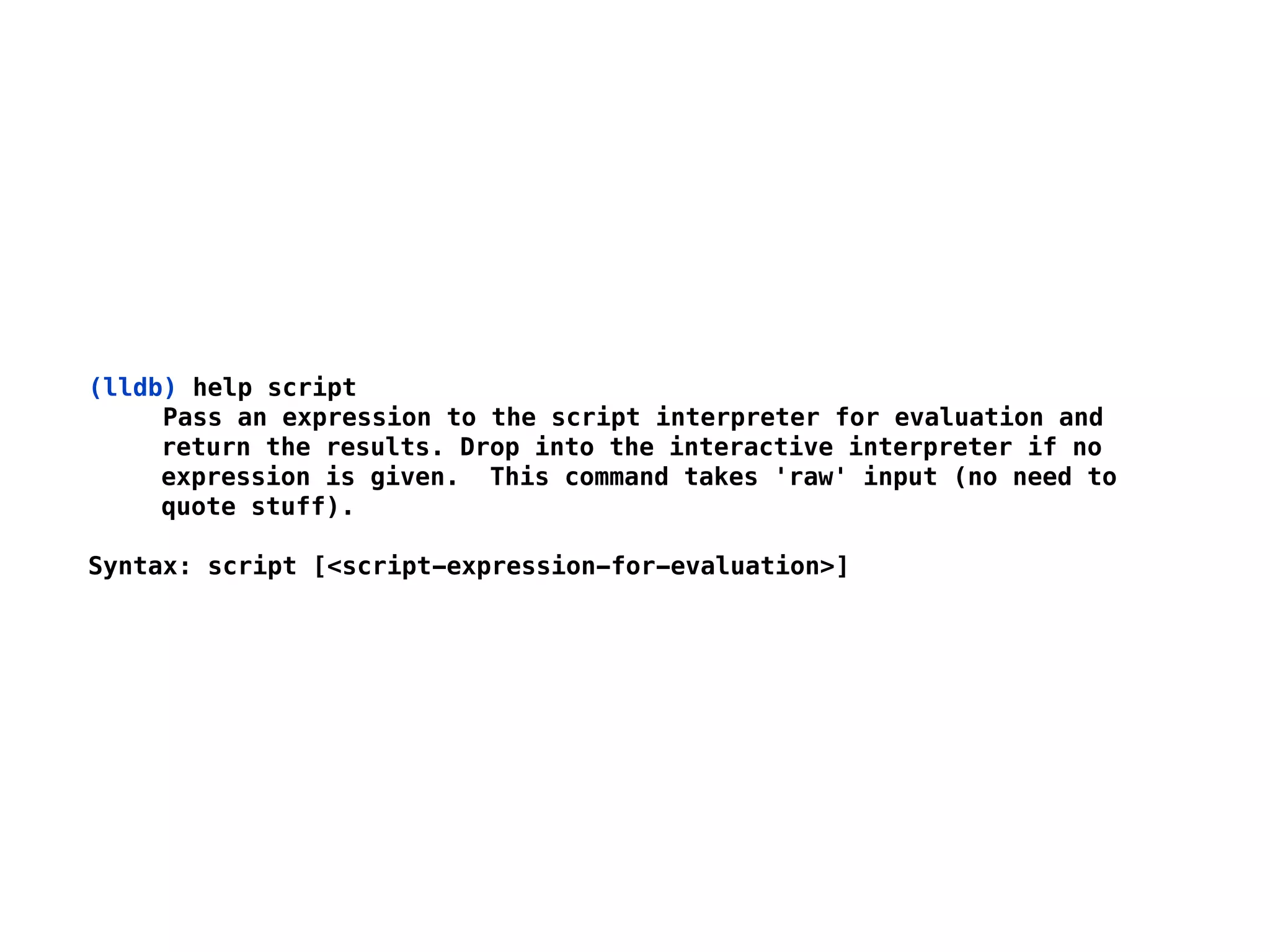 (lldb) help script
Pass an expression to the script interpreter for evaluation and
return the results. Drop into the interactive interpreter if no
expression is given. This command takes 'raw' input (no need to
quote stuff).
Syntax: script [<script-expression-for-evaluation>]
 