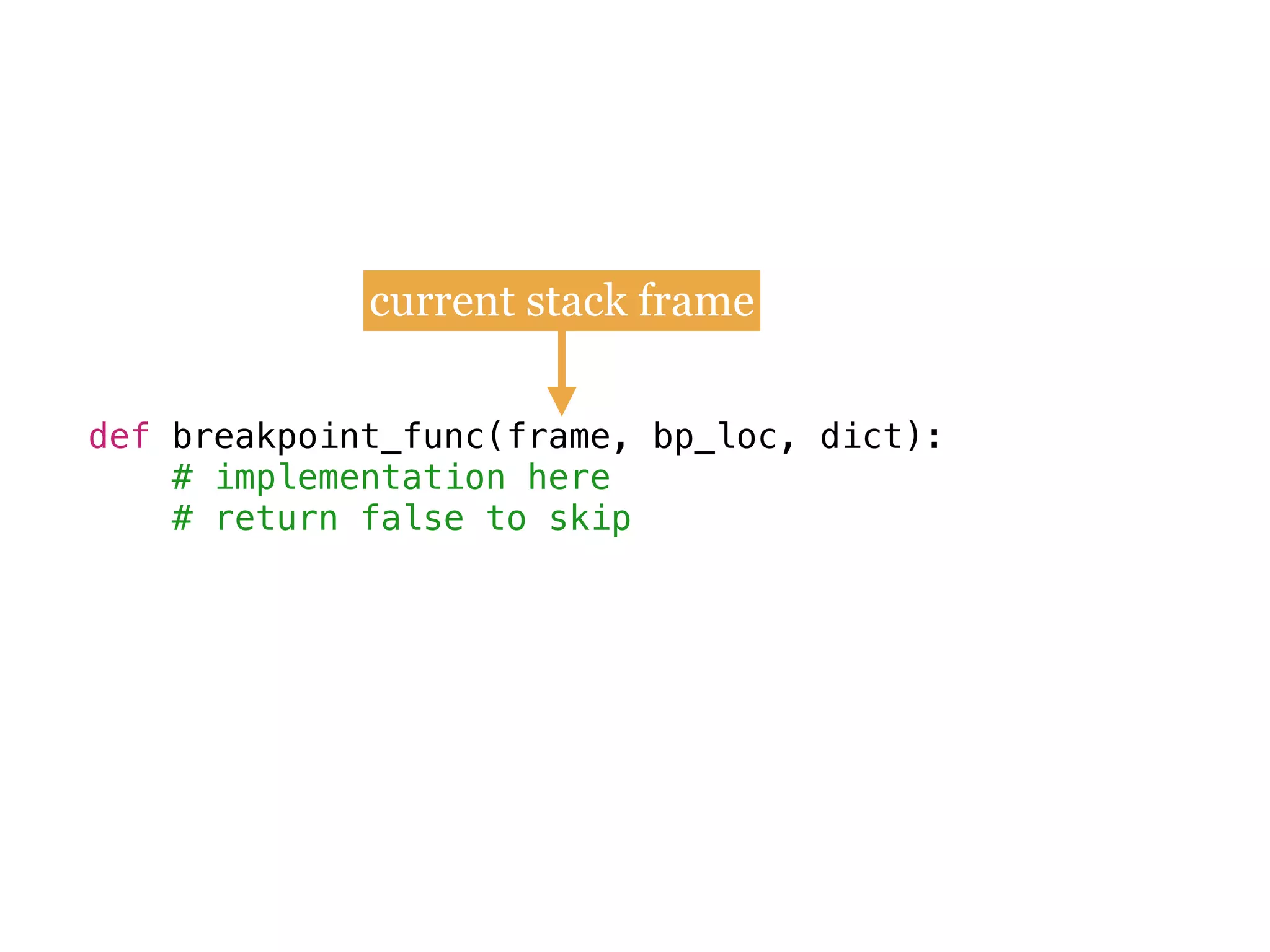 def breakpoint_func(frame, bp_loc, dict):
# implementation here
# return false to skip
current stack frame
 