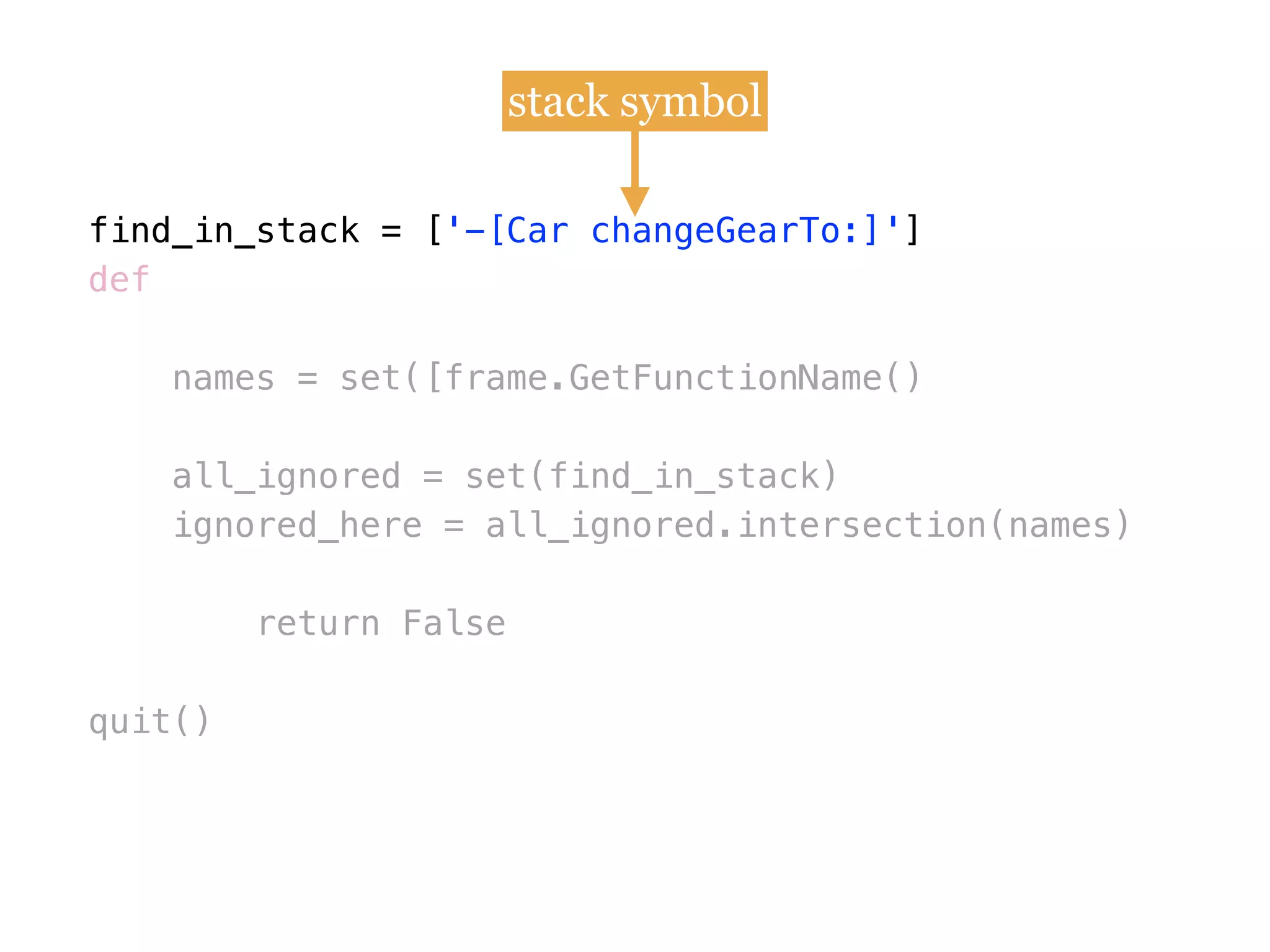 find_in_stack = [
def
names = set([frame.GetFunctionName()
all_ignored = set(find_in_stack)
ignored_here = all_ignored.intersection(names)
return False
quit()
find_in_stack = ['-[Car changeGearTo:]']
stack symbol
 
