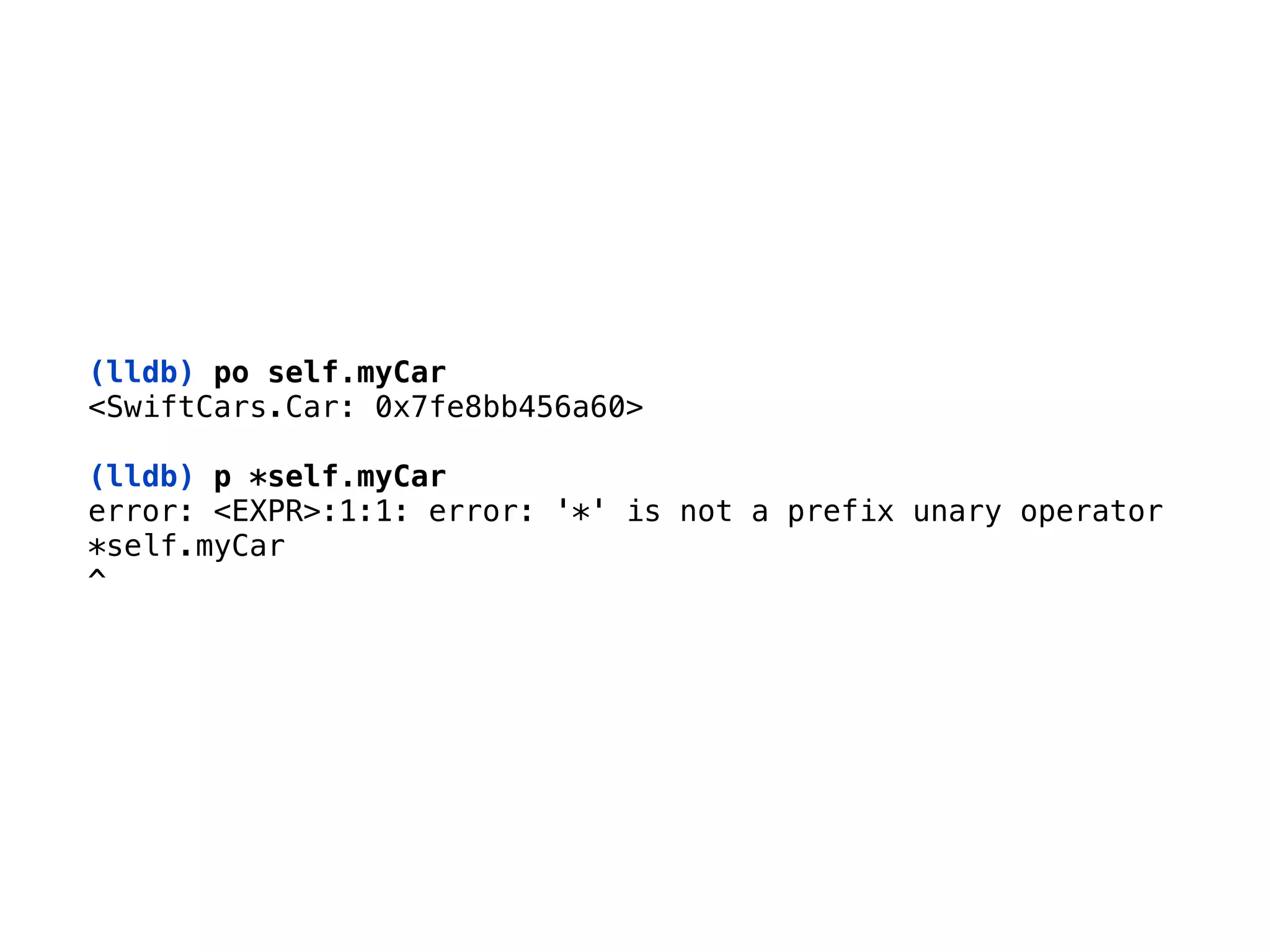 (lldb) po self.myCar
<SwiftCars.Car: 0x7fe8bb456a60> 
(lldb) p *self.myCar
error: <EXPR>:1:1: error: '*' is not a prefix unary operator 
*self.myCar 
^
 