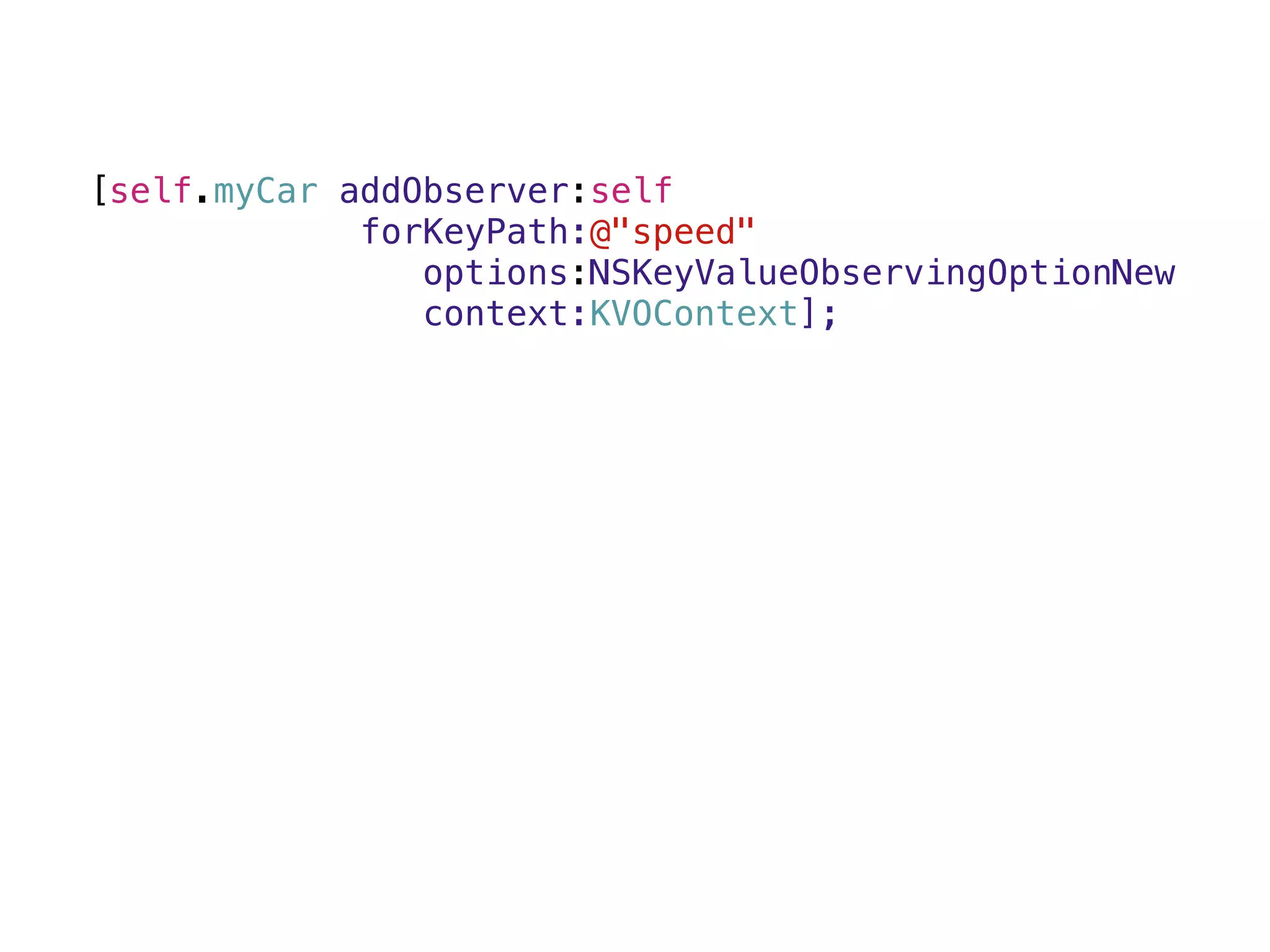 [self.myCar addObserver:self 
forKeyPath:@"speed" 
options:NSKeyValueObservingOptionNew 
context:KVOContext]; 
 
 
