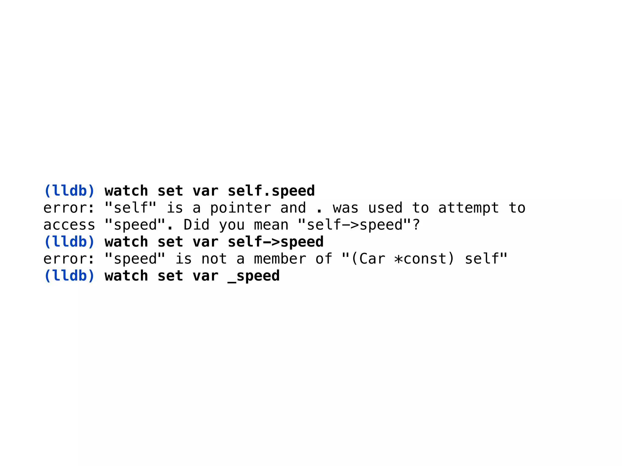 (lldb) watch set var self.speed 
error: "self" is a pointer and . was used to attempt to 
access "speed". Did you mean "self->speed"?
(lldb) watch set var self->speed 
error: "speed" is not a member of "(Car *const) self"
(lldb) watch set var _speed
 