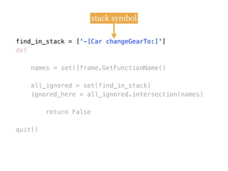 find_in_stack = [
def
names = set([frame.GetFunctionName()
all_ignored = set(find_in_stack)
ignored_here = all_ignored.intersection(names)
return False
quit()
find_in_stack = ['-[Car changeGearTo:]']
stack symbol
 