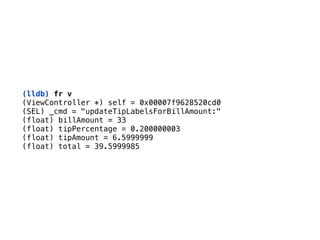 (lldb) fr v
(ViewController *) self = 0x00007f9628520cd0 
(SEL) _cmd = "updateTipLabelsForBillAmount:" 
(float) billAmount = 33 
(float) tipPercentage = 0.200000003 
(float) tipAmount = 6.5999999 
(float) total = 39.5999985
 