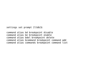 settings set prompt [lldb]$
command alias bd breakpoint disable
command alias be breakpoint enable
command alias bdel breakpoint delete
command alias bcommand breakpoint command add
command alias commands breakpoint command list
 