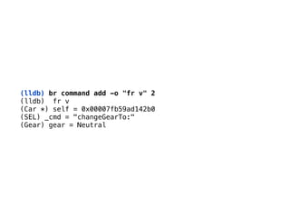 (lldb) br command add -o "fr v" 2
(lldb) fr v 
(Car *) self = 0x00007fb59ad142b0 
(SEL) _cmd = "changeGearTo:" 
(Gear) gear = Neutral
 
