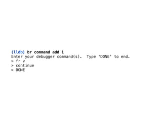(lldb) br command add 1
Enter your debugger command(s). Type 'DONE' to end. 
> fr v 
> continue 
> DONE
 