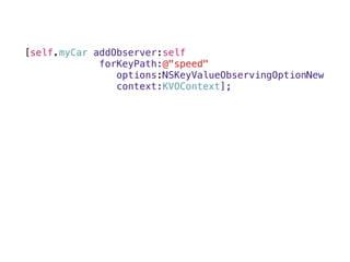 [self.myCar addObserver:self 
forKeyPath:@"speed" 
options:NSKeyValueObservingOptionNew 
context:KVOContext]; 
 
 
