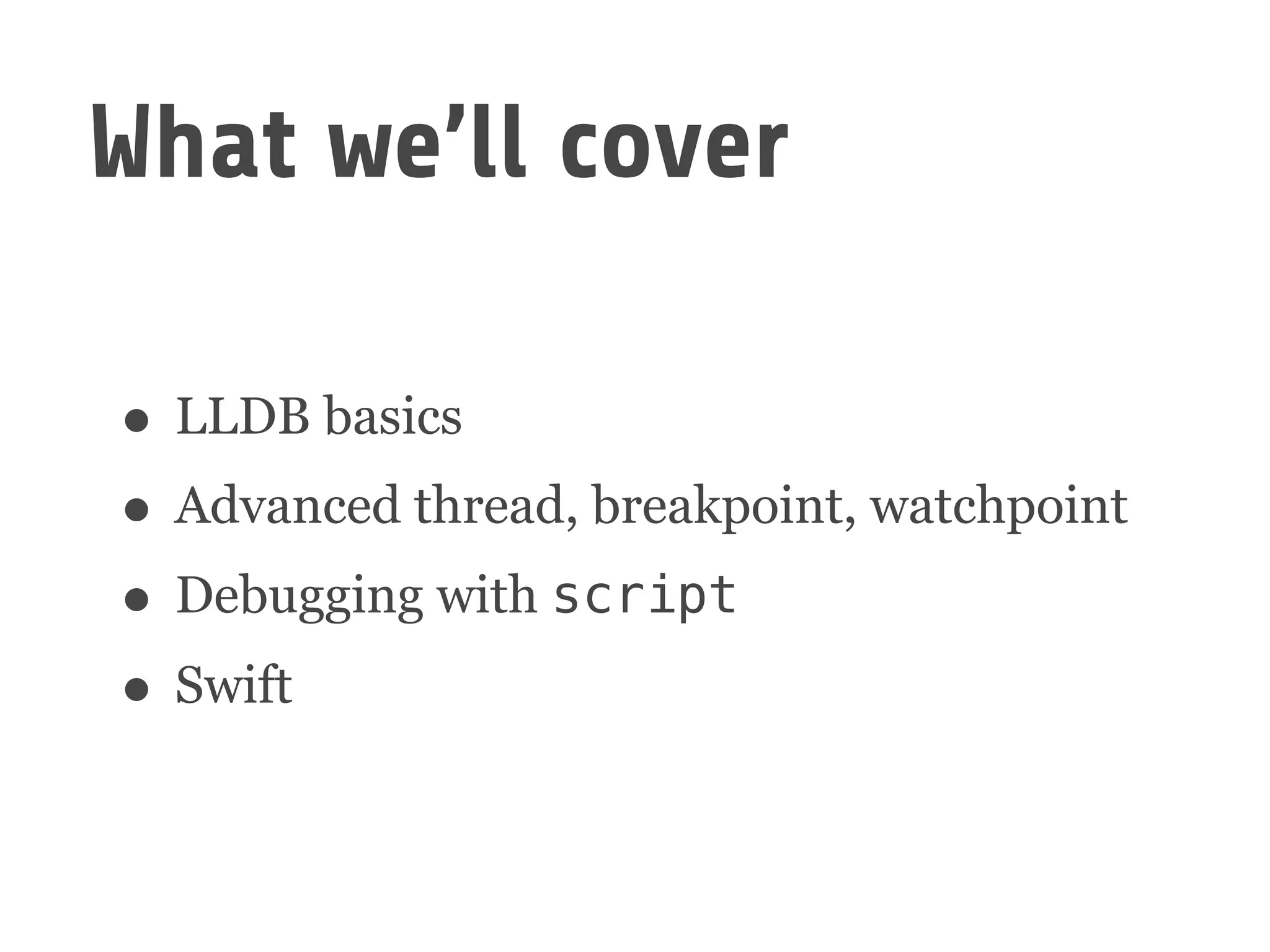 What we’ll cover
• LLDB basics
• Advanced thread, breakpoint, watchpoint
• Debugging with script
• Swift
 