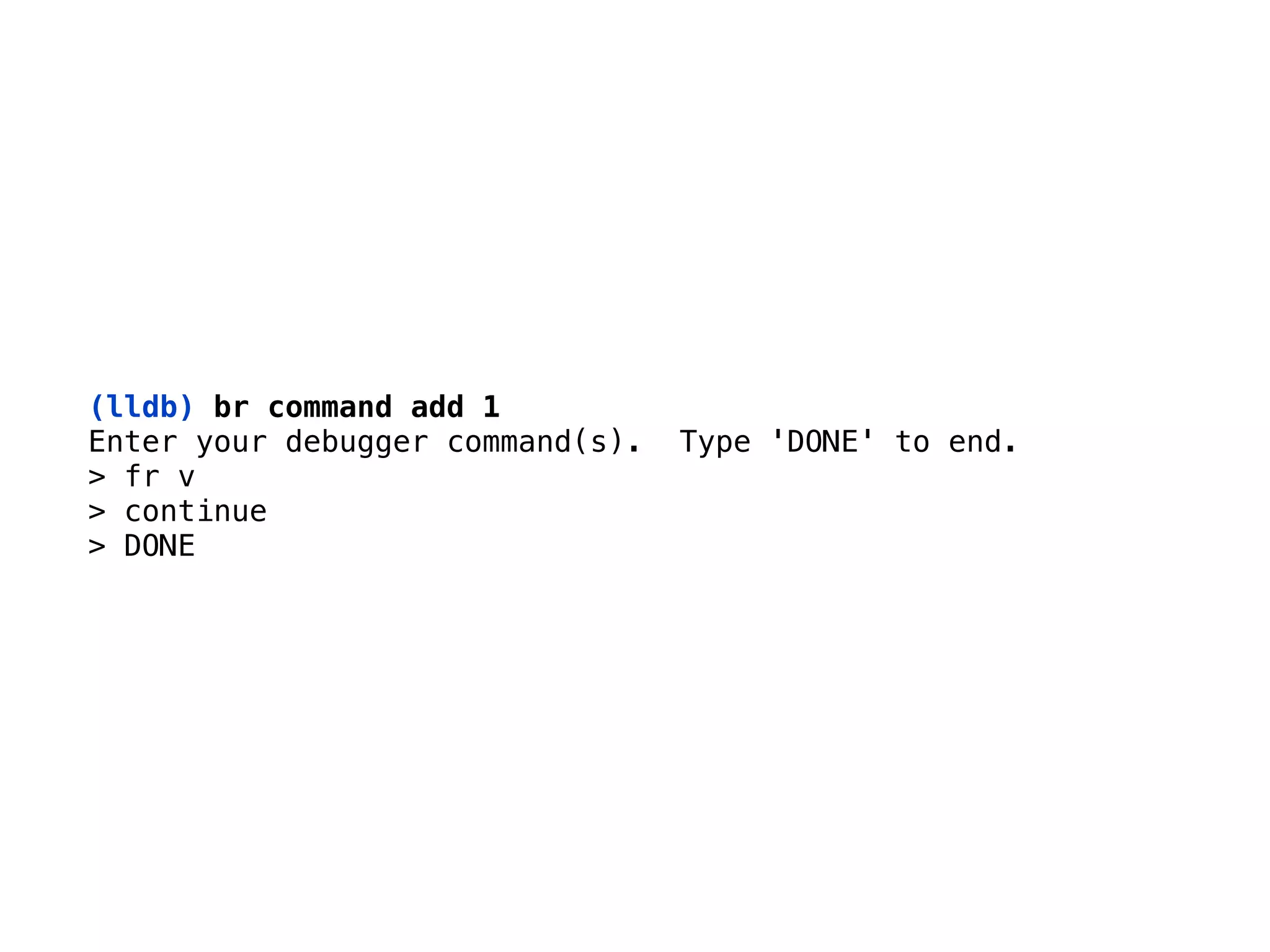 (lldb) br command add 1
Enter your debugger command(s). Type 'DONE' to end. 
> fr v 
> continue 
> DONE
 
