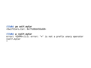 (lldb) po self.myCar
<SwiftCars.Car: 0x7fe8bb456a60> 
(lldb) p *self.myCar
error: <EXPR>:1:1: error: '*' is not a prefix unary operator 
*self.myCar 
^
 
