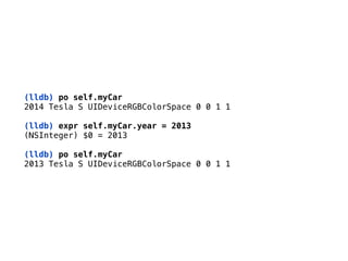 (lldb) po self.myCar 
2014 Tesla S UIDeviceRGBColorSpace 0 0 1 1 
(lldb) expr self.myCar.year = 2013
(NSInteger) $0 = 2013 
(lldb) po self.myCar 
2013 Tesla S UIDeviceRGBColorSpace 0 0 1 1
 