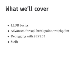 What we’ll cover
• LLDB basics
• Advanced thread, breakpoint, watchpoint
• Debugging with script
• Swift
 