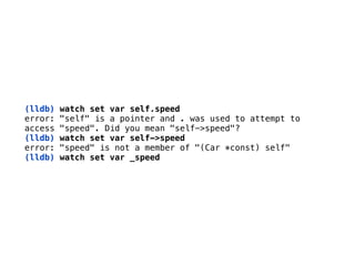(lldb) watch set var self.speed 
error: "self" is a pointer and . was used to attempt to 
access "speed". Did you mean "self->speed"?
(lldb) watch set var self->speed 
error: "speed" is not a member of "(Car *const) self"
(lldb) watch set var _speed
 