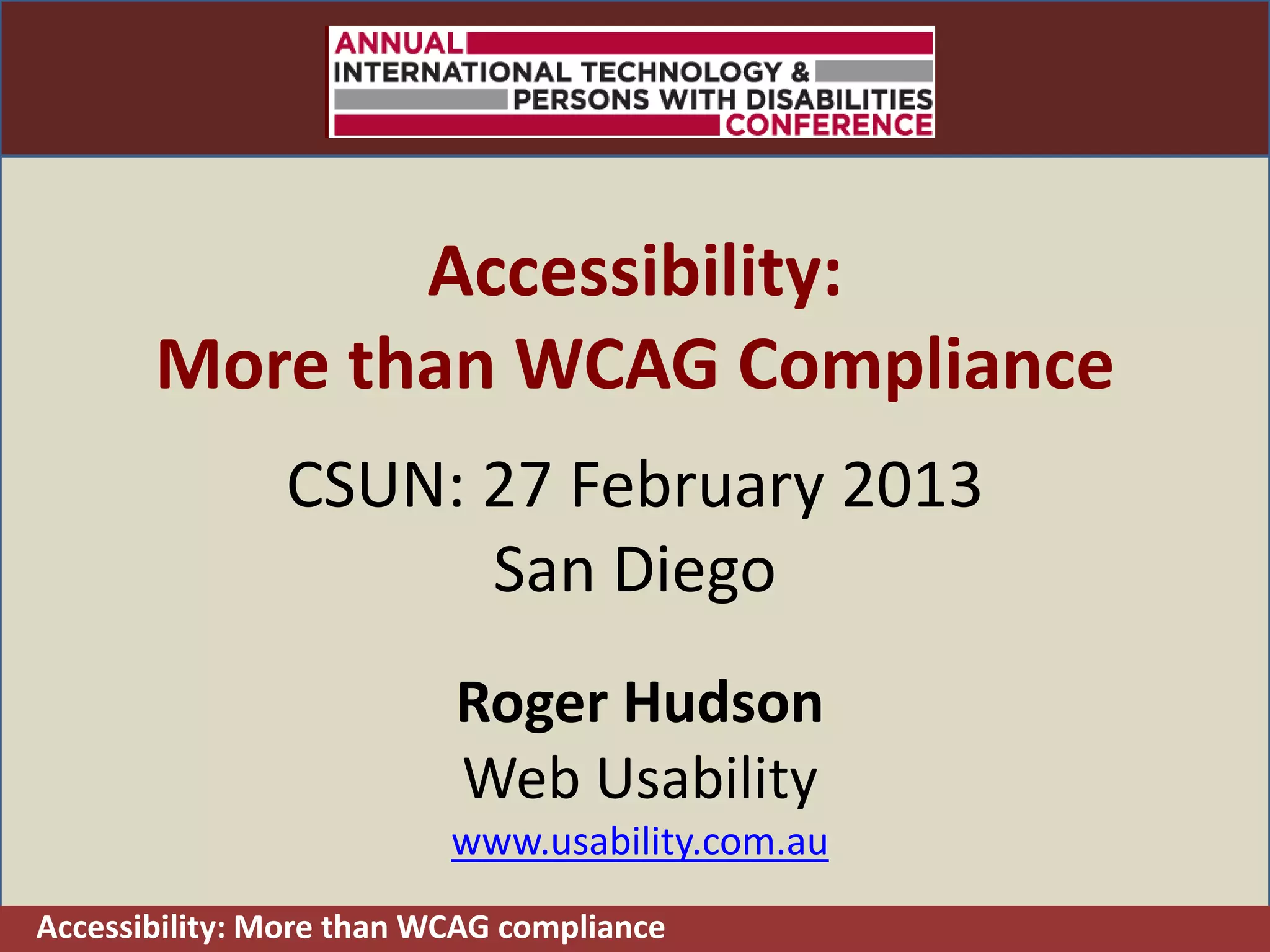 CSUN 2013




              Accessibility:
       More than WCAG Compliance
               CSUN: 27 February 2013
                     San Diego
                          Roger Hudson
                          Web Usability
                          www.usability.com.au
Accessibility: More than WCAG compliance
 