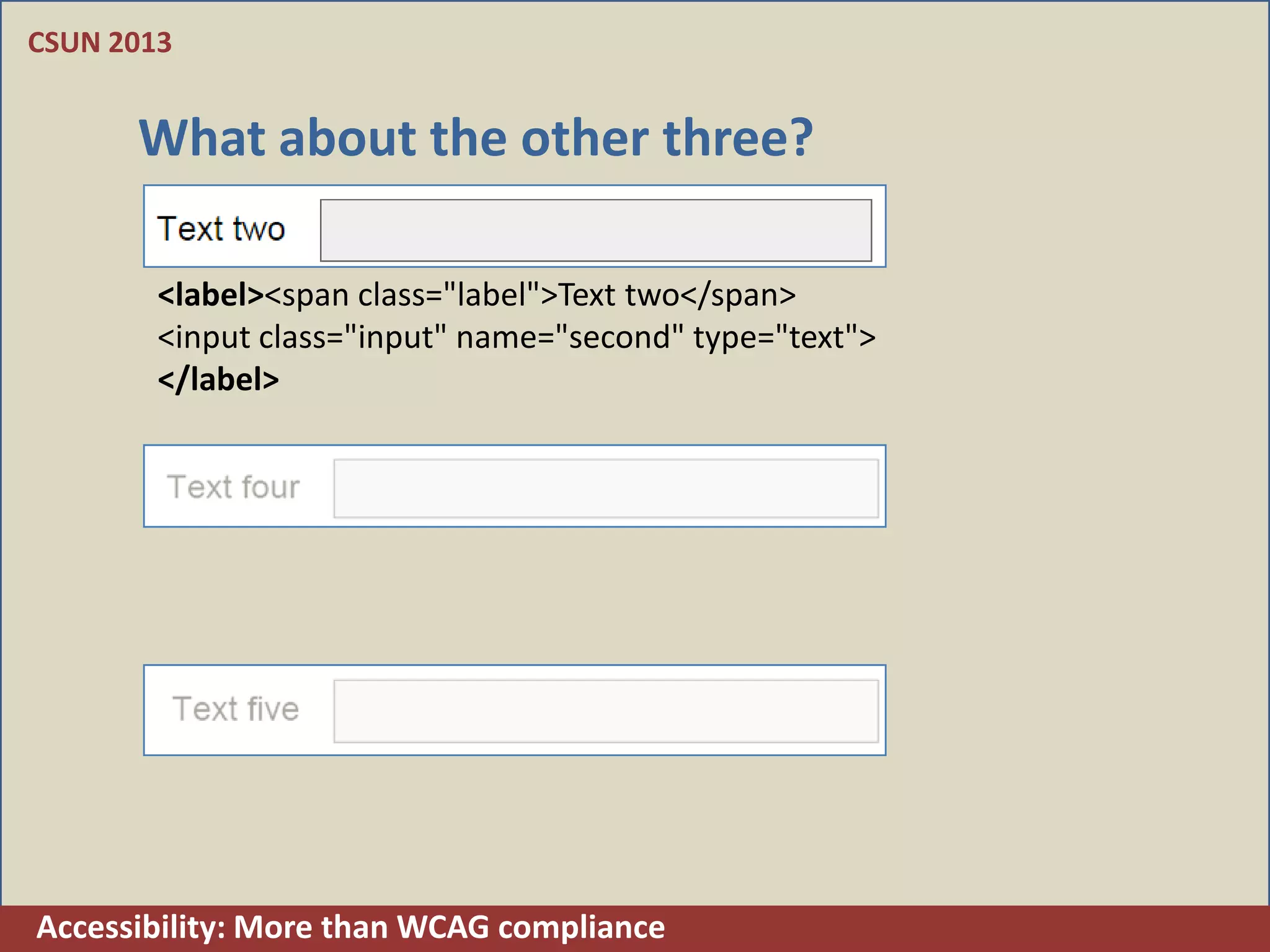 CSUN 2013


      What about the other three?

        <label><span class="label">Text two</span>
        <input class="input" name="second" type="text">
        </label>




Accessibility: More than WCAG compliance
 